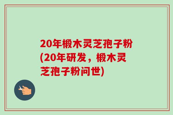 20年椴木灵芝孢子粉(20年研发,椴木灵芝孢子粉问世) 20年椴木灵芝孢子粉(20年研发,椴木灵芝孢子粉问世)
