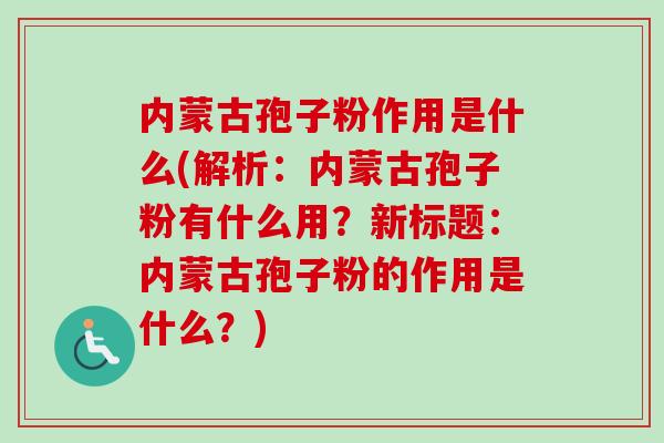 内蒙古孢子粉作用是什么(解析：内蒙古孢子粉有什么用？新标题：内蒙古孢子粉的作用是什么？)