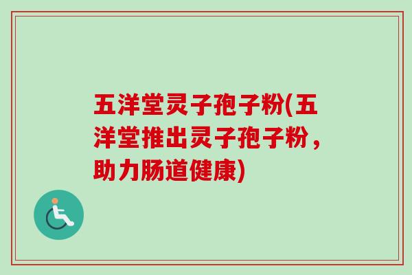 五洋堂灵子孢子粉(五洋堂推出灵子孢子粉,助力肠道健康) 五洋堂灵子孢子粉(五洋堂推出灵子孢子粉,助力肠道健康)