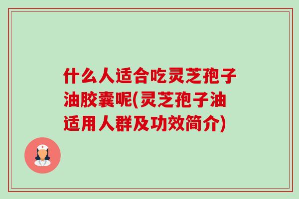 什么人适合吃灵芝孢子油胶囊呢(灵芝孢子油适用人群及功效简介)