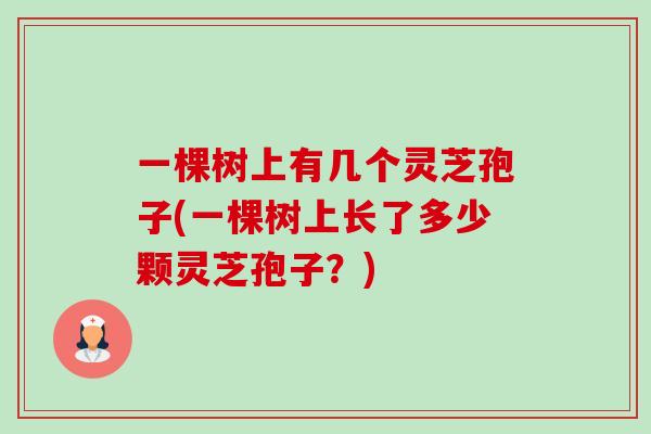 一棵树上有几个灵芝孢子(一棵树上长了多少颗灵芝孢子?) 一棵树上有几个灵芝孢子(一棵树上长了多少颗灵芝孢子?)