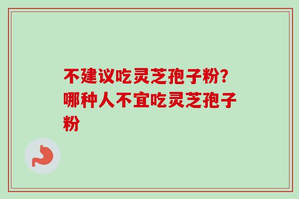 不建议吃灵芝孢子粉?哪种人不宜吃灵芝孢子粉 不建议吃灵芝孢子粉?哪种人不宜吃灵芝孢子粉