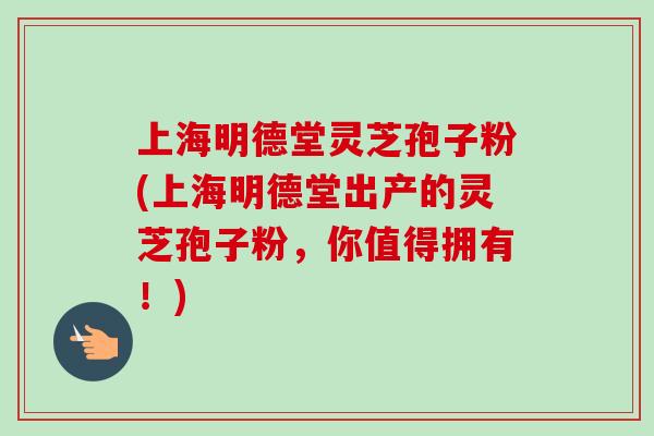上海明德堂灵芝孢子粉(上海明德堂出产的灵芝孢子粉,你值得拥有!) 上海明德堂灵芝孢子粉(上海明德堂出产的灵芝孢子粉,你值得拥有!)