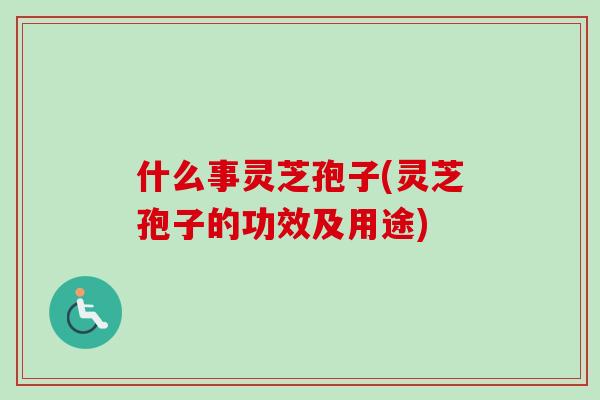 什么事灵芝孢子(灵芝孢子的功效及用途) 什么事灵芝孢子(灵芝孢子的功效及用途)