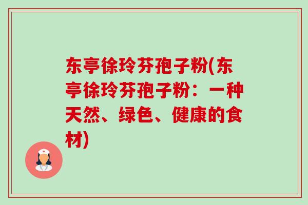东亭徐玲芬孢子粉(东亭徐玲芬孢子粉：一种天然、绿色、健康的食材)