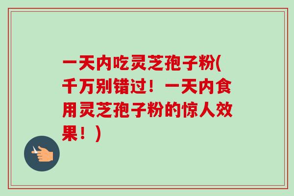 一天内吃灵芝孢子粉(千万别错过！一天内食用灵芝孢子粉的惊人效果！)