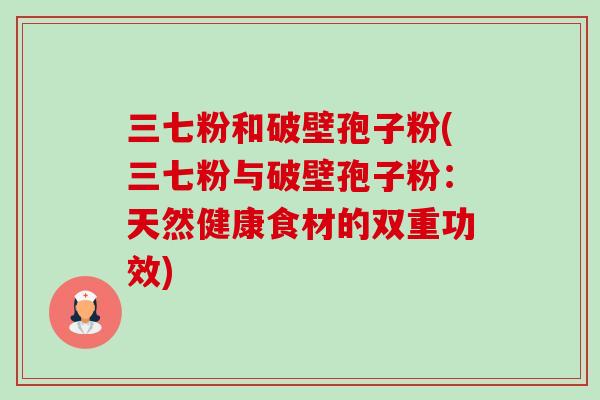 三七粉和破壁孢子粉(三七粉与破壁孢子粉：天然健康食材的双重功效)
