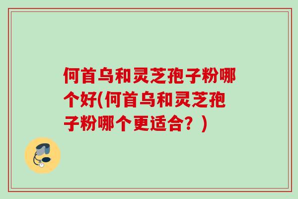 何首乌和灵芝孢子粉哪个好(何首乌和灵芝孢子粉哪个更适合?) 何首乌和灵芝孢子粉哪个好(何首乌和灵芝孢子粉哪个更适合?)