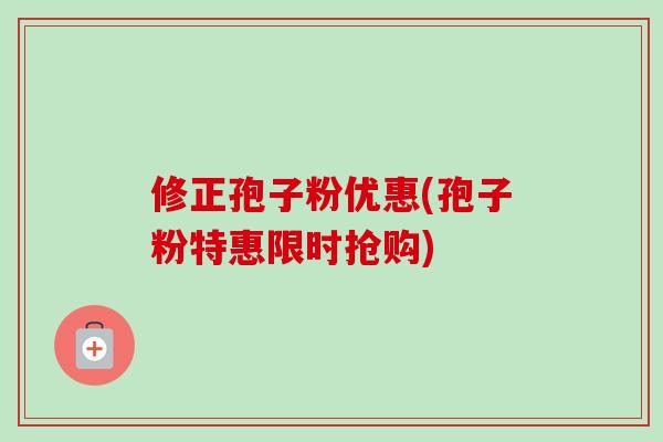 修正孢子粉优惠(孢子粉特惠限时抢购)