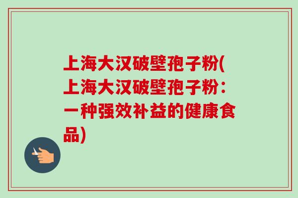 上海大汉破壁孢子粉(上海大汉破壁孢子粉:一种强效补益的健康食品) 上海大汉破壁孢子粉(上海大汉破壁孢子粉:一种强效补益的健康食品)