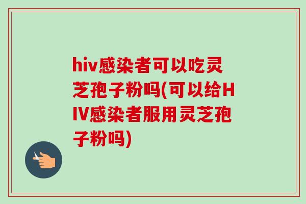 hiv者可以吃灵芝孢子粉吗(可以给HIV者服用灵芝孢子粉吗)