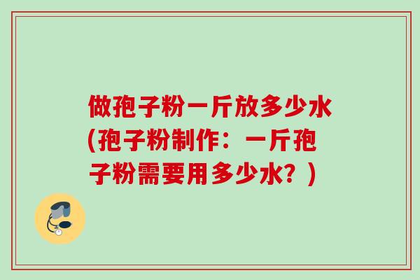 做孢子粉一斤放多少水(孢子粉制作:一斤孢子粉需要用多少水?) 做孢子粉一斤放多少水(孢子粉制作:一斤孢子粉需要用多少水?)