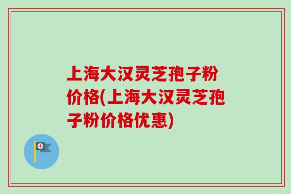 上海大汉灵芝孢子粉 价格(上海大汉灵芝孢子粉价格优惠) 上海大汉灵芝孢子粉 价格(上海大汉灵芝孢子粉价格优惠)
