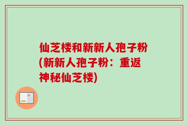 仙芝楼和新新人孢子粉(新新人孢子粉:重返神秘仙芝楼) 仙芝楼和新新人孢子粉(新新人孢子粉:重返神秘仙芝楼)