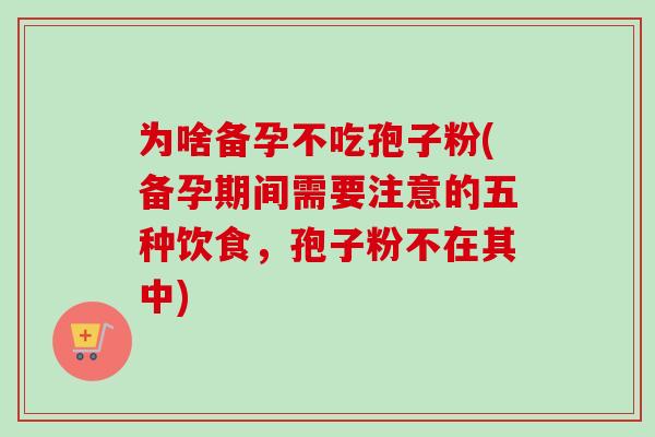为啥备孕不吃孢子粉(备孕期间需要注意的五种饮食,孢子粉不在其中) 为啥备孕不吃孢子粉(备孕期间需要注意的五种饮食,孢子粉不在其中)