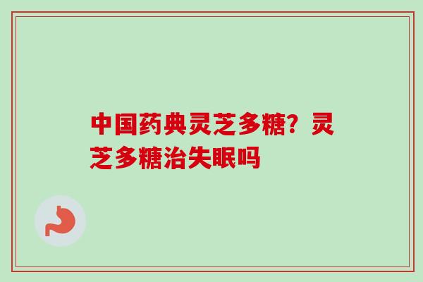 中国药典灵芝多糖?灵芝多糖吗 中国药典灵芝多糖?灵芝多糖吗