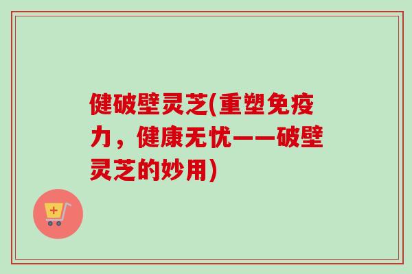 健破壁灵芝(重塑免疫力,健康无忧——破壁灵芝的妙用) 健破壁灵芝(重塑免疫力,健康无忧——破壁灵芝的妙用)
