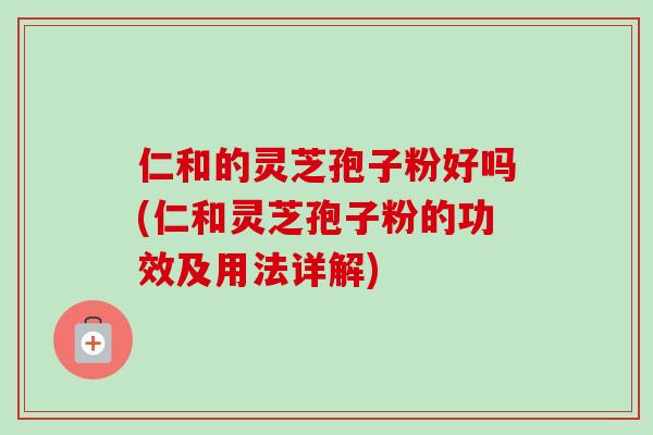 仁和的灵芝孢子粉好吗(仁和灵芝孢子粉的功效及用法详解) 仁和的灵芝孢子粉好吗(仁和灵芝孢子粉的功效及用法详解)
