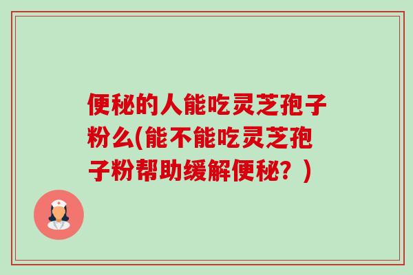 的人能吃灵芝孢子粉么(能不能吃灵芝孢子粉帮助缓解?) 的人能吃灵芝孢子粉么(能不能吃灵芝孢子粉帮助缓解?)