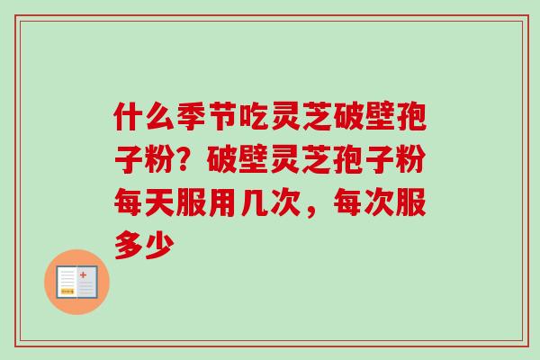 什么季节吃灵芝破壁孢子粉？破壁灵芝孢子粉每天服用几次，每次服多少