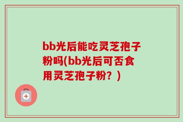 bb光后能吃灵芝孢子粉吗(bb光后可否食用灵芝孢子粉?) bb光后能吃灵芝孢子粉吗(bb光后可否食用灵芝孢子粉?)