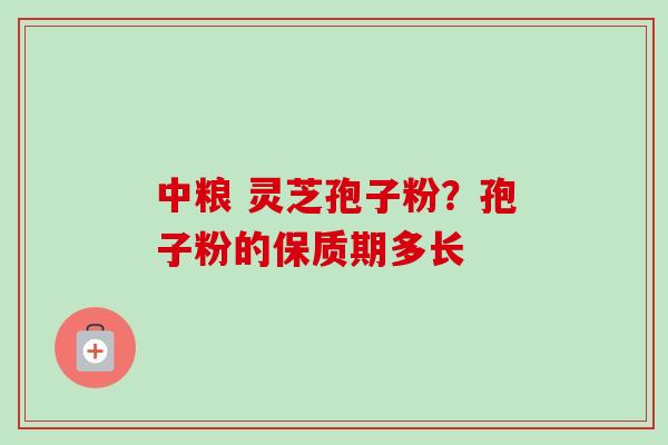 中粮 灵芝孢子粉？孢子粉的保质期多长