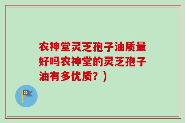 农神堂灵芝孢子油质量好吗农神堂的灵芝孢子油有多优质?) 农神堂灵芝孢子油质量好吗农神堂的灵芝孢子油有多优质?)