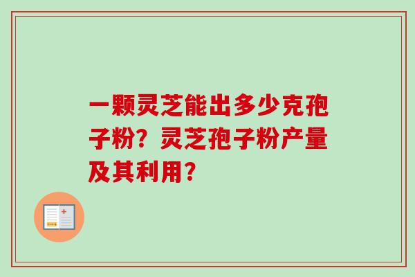 一颗灵芝能出多少克孢子粉？灵芝孢子粉产量及其利用？