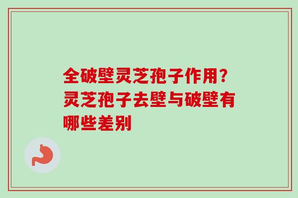 全破壁灵芝孢子作用？灵芝孢子去壁与破壁有哪些差别