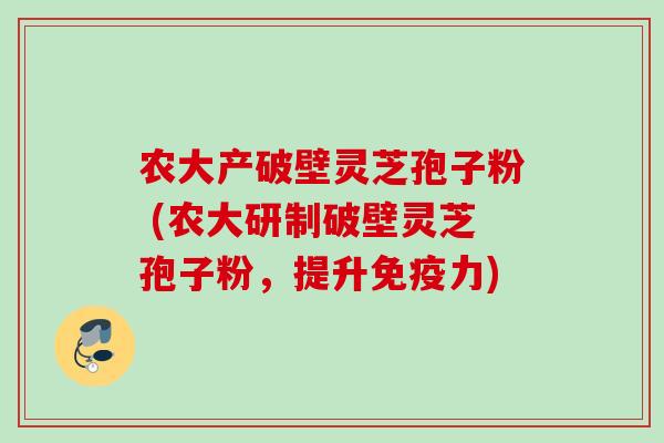 农大产破壁灵芝孢子粉 (农大研制破壁灵芝孢子粉,提升免疫力) 农大产破壁灵芝孢子粉 (农大研制破壁灵芝孢子粉,提升免疫力)