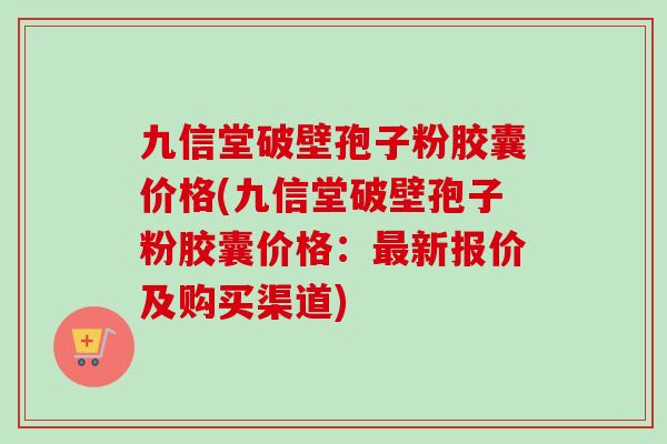 九信堂破壁孢子粉胶囊价格(九信堂破壁孢子粉胶囊价格:新报价及购买渠道) 九信堂破壁孢子粉胶囊价格(九信堂破壁孢子粉胶囊价格:新报价及购买渠道)