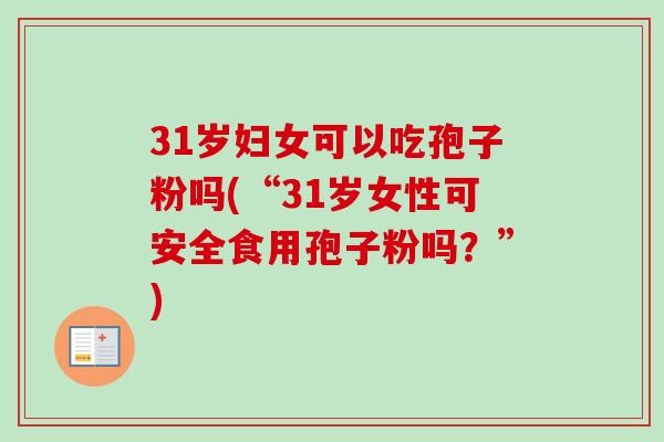31岁妇女可以吃孢子粉吗(“31岁女性可安全食用孢子粉吗?”) 31岁妇女可以吃孢子粉吗(“31岁女性可安全食用孢子粉吗?”)