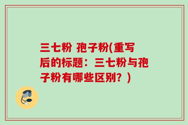三七粉 孢子粉(重写后的标题：三七粉与孢子粉有哪些区别？)