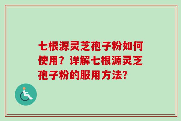 七根源灵芝孢子粉如何使用?详解七根源灵芝孢子粉的服用方法? 七根源灵芝孢子粉如何使用?详解七根源灵芝孢子粉的服用方法?