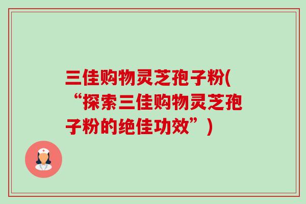 三佳购物灵芝孢子粉(“探索三佳购物灵芝孢子粉的绝佳功效”) 三佳购物灵芝孢子粉(“探索三佳购物灵芝孢子粉的绝佳功效”)
