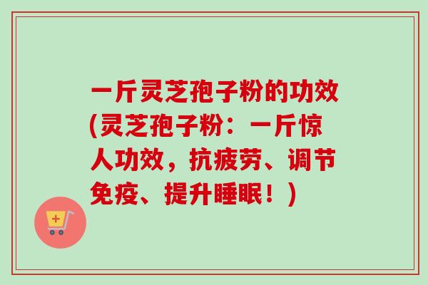 一斤灵芝孢子粉的功效(灵芝孢子粉：一斤惊人功效，、调节免疫、提升！)
