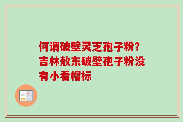 何谓破壁灵芝孢子粉?吉林敖东破壁孢子粉没有小看帽标 何谓破壁灵芝孢子粉?吉林敖东破壁孢子粉没有小看帽标