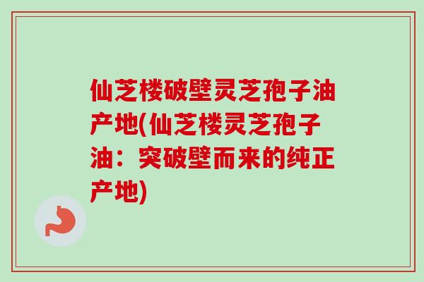 仙芝楼破壁灵芝孢子油产地(仙芝楼灵芝孢子油:突破壁而来的纯正产地) 仙芝楼破壁灵芝孢子油产地(仙芝楼灵芝孢子油:突破壁而来的纯正产地)