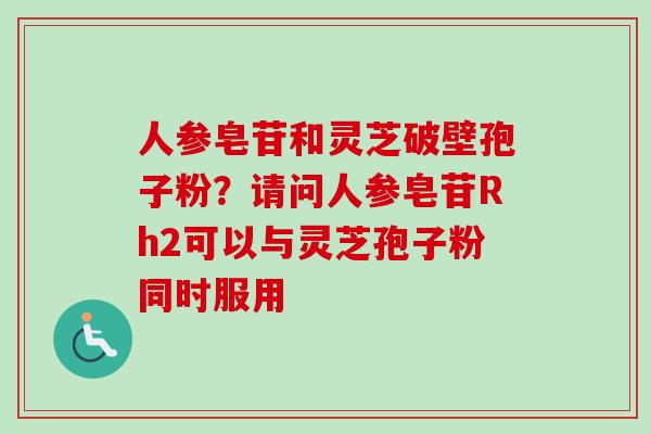 人参皂苷和灵芝破壁孢子粉?请问人参皂苷Rh2可以与灵芝孢子粉同时服用 人参皂苷和灵芝破壁孢子粉?请问人参皂苷Rh2可以与灵芝孢子粉同时服用