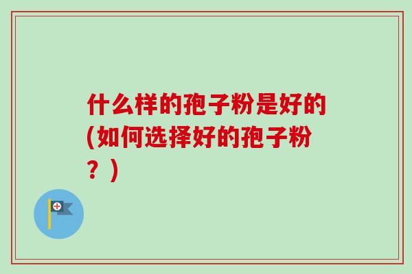 什么样的孢子粉是好的(如何选择好的孢子粉？)