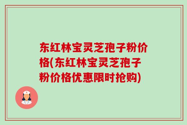 东红林宝灵芝孢子粉价格(东红林宝灵芝孢子粉价格优惠限时抢购) 东红林宝灵芝孢子粉价格(东红林宝灵芝孢子粉价格优惠限时抢购)