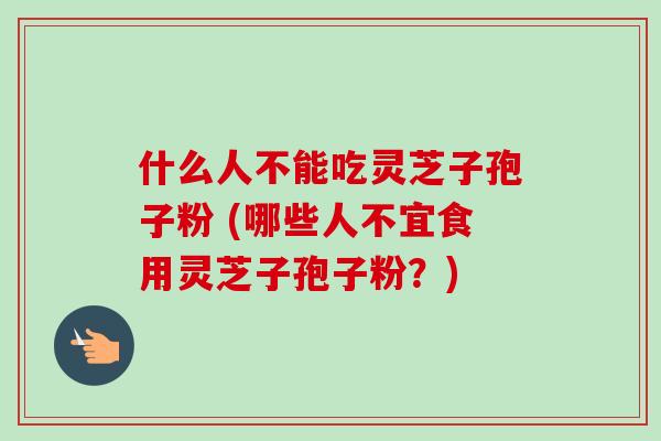 什么人不能吃灵芝子孢子粉 (哪些人不宜食用灵芝子孢子粉?) 什么人不能吃灵芝子孢子粉 (哪些人不宜食用灵芝子孢子粉?)