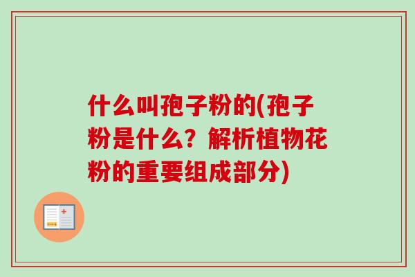 什么叫孢子粉的(孢子粉是什么?解析植物花粉的重要组成部分) 什么叫孢子粉的(孢子粉是什么?解析植物花粉的重要组成部分)
