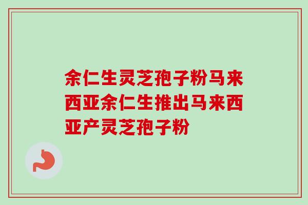 余仁生灵芝孢子粉马来西亚余仁生推出马来西亚产灵芝孢子粉