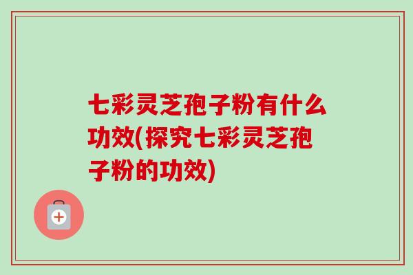 七彩灵芝孢子粉有什么功效(探究七彩灵芝孢子粉的功效) 七彩灵芝孢子粉有什么功效(探究七彩灵芝孢子粉的功效)