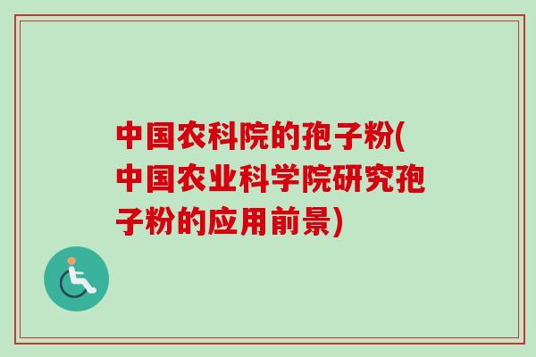 中国农科院的孢子粉(中国农业科学院研究孢子粉的应用前景) 中国农科院的孢子粉(中国农业科学院研究孢子粉的应用前景)