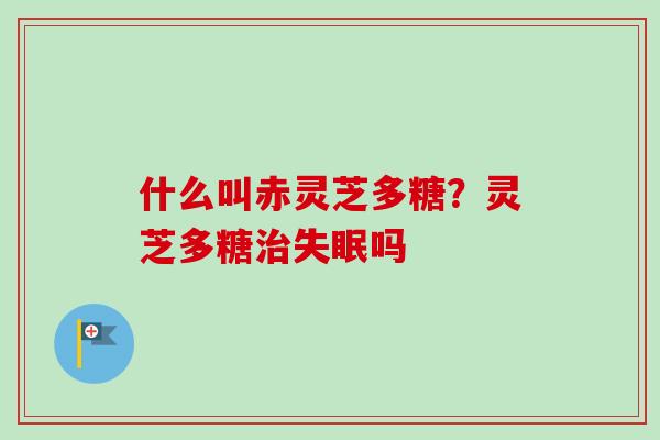 什么叫赤灵芝多糖？灵芝多糖吗