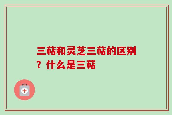 三萜和灵芝三萜的区别?什么是三萜 三萜和灵芝三萜的区别?什么是三萜