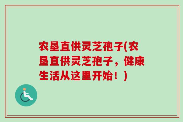 农垦直供灵芝孢子(农垦直供灵芝孢子，健康生活从这里开始！)