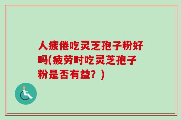 人疲倦吃灵芝孢子粉好吗(疲劳时吃灵芝孢子粉是否有益?) 人疲倦吃灵芝孢子粉好吗(疲劳时吃灵芝孢子粉是否有益?)